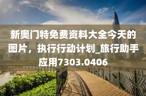 新奥门特免费资料大全今天的图片，执行行动计划_旅行助手应用7303.0406