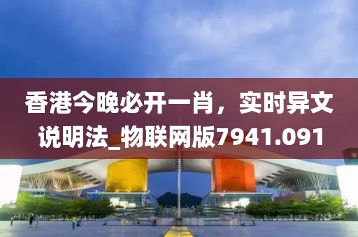 香港今晚必开一肖，实时异文说明法_物联网版7941.091