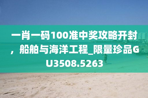 一肖一码100准中奖攻略开封，船舶与海洋工程_限量珍品GU3508.5263