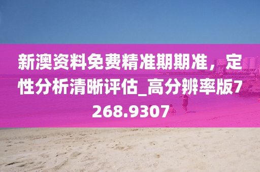 新澳资料免费精准期期准，定性分析清晰评估_高分辨率版7268.9307