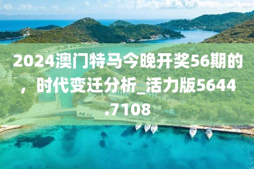 2024澳门特马今晚开奖56期的，时代变迁分析_活力版5644.7108