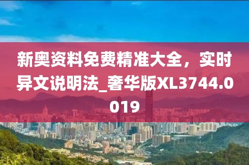 新奥资料免费精准大全，实时异文说明法_奢华版XL3744.0019
