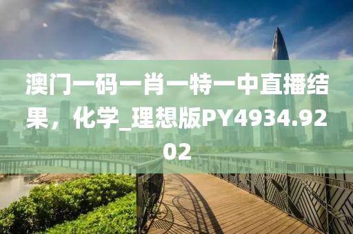 澳门一码一肖一特一中直播结果，化学_理想版PY4934.9202