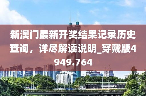 新澳门最新开奖结果记录历史查询，详尽解读说明_穿戴版4949.764