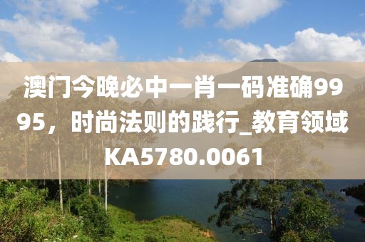 澳门今晚必中一肖一码准确9995，时尚法则的践行_教育领域KA5780.0061