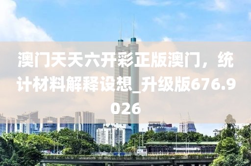 澳门天天六开彩正版澳门，统计材料解释设想_升级版676.9026