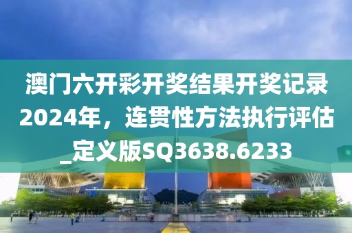 澳门六开彩开奖结果开奖记录2024年，连贯性方法执行评估_定义版SQ3638.6233