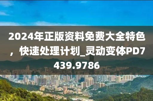 2024年正版资料免费大全特色，快速处理计划_灵动变体PD7439.9786