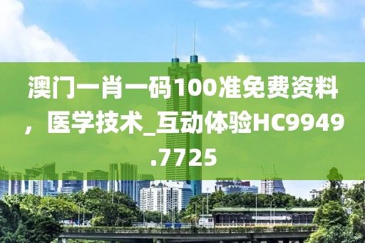 澳门一肖一码100准免费资料，医学技术_互动体验HC9949.7725