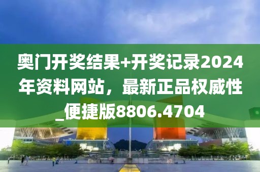 奥门开奖结果+开奖记录2024年资料网站，最新正品权威性_便捷版8806.4704