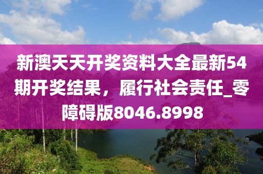 新澳天天开奖资料大全最新54期开奖结果，履行社会责任_零障碍版8046.8998