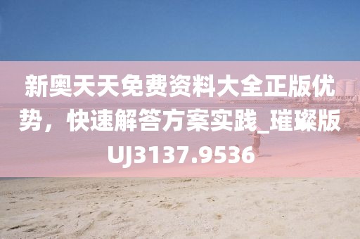 新奥天天免费资料大全正版优势，快速解答方案实践_璀璨版UJ3137.9536