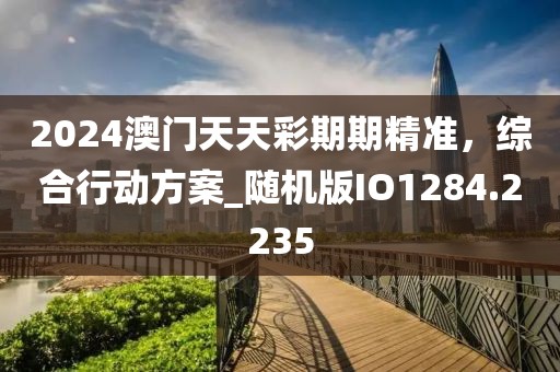2024澳门天天彩期期精准，综合行动方案_随机版IO1284.2235