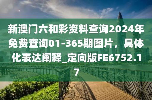 新澳门六和彩资料查询2024年免费查询01-365期图片，具体化表达阐释_定向版FE6752.17