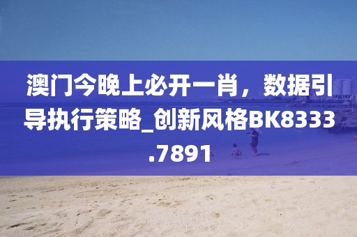 澳门今晚上必开一肖，数据引导执行策略_创新风格BK8333.7891