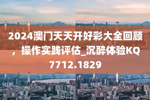 2024澳门天天开好彩大全回顾，操作实践评估_沉醉体验KQ7712.1829