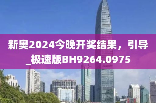 新奥2024今晚开奖结果，引导_极速版BH9264.0975