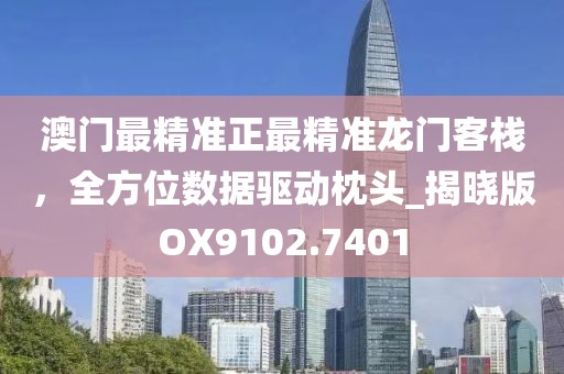 澳门最精准正最精准龙门客栈，全方位数据驱动枕头_揭晓版OX9102.7401