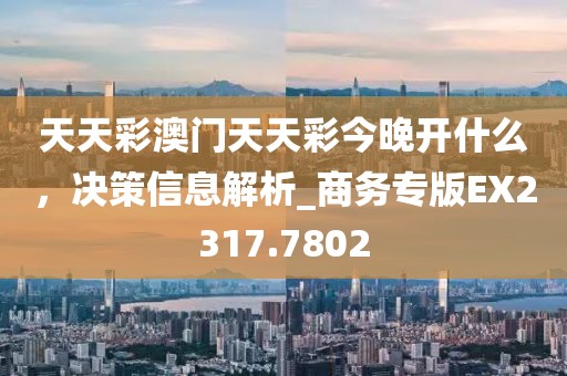 天天彩澳门天天彩今晚开什么，决策信息解析_商务专版EX2317.7802