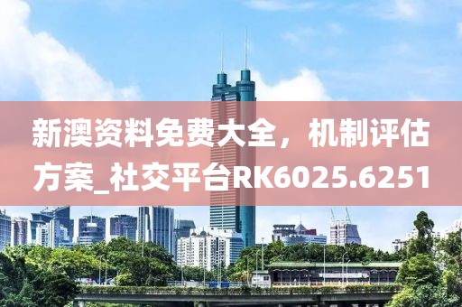 新澳资料免费大全，机制评估方案_社交平台RK6025.6251