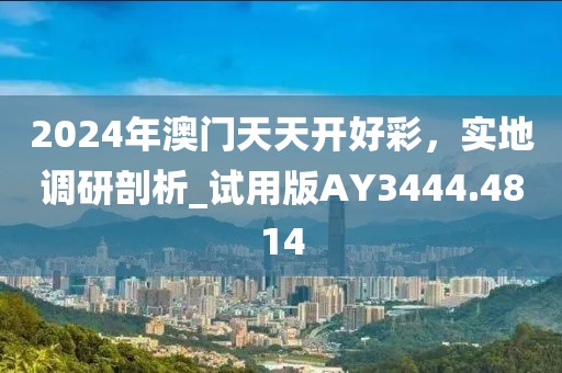2024年澳门天天开好彩，实地调研剖析_试用版AY3444.4814