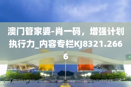 澳门管家婆-肖一码，增强计划执行力_内容专栏KJ8321.2666