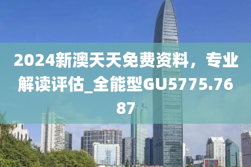 2024新澳天天免费资料，专业解读评估_全能型GU5775.7687