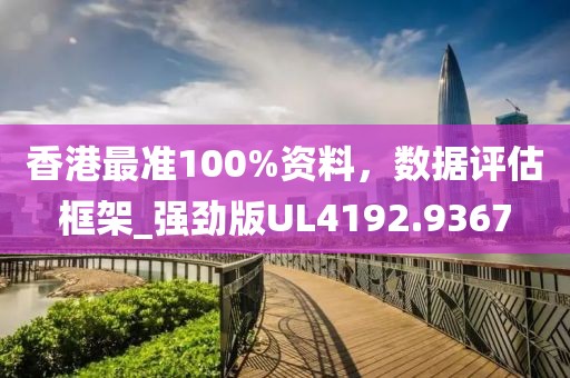 香港最准100%资料，数据评估框架_强劲版UL4192.9367