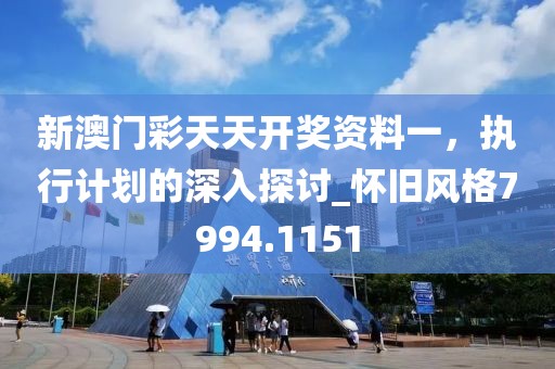 新澳门彩天天开奖资料一，执行计划的深入探讨_怀旧风格7994.1151