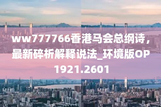ww777766香港马会总纲诗，最新碎析解释说法_环境版OP1921.2601