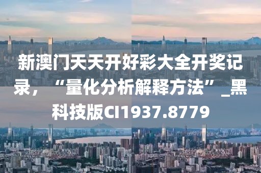 新澳门天天开好彩大全开奖记录，“量化分析解释方法”_黑科技版CI1937.8779