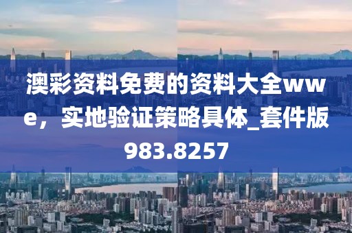 澳彩资料免费的资料大全wwe，实地验证策略具体_套件版983.8257