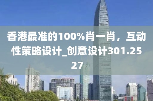 香港最准的100%肖一肖，互动性策略设计_创意设计301.2527