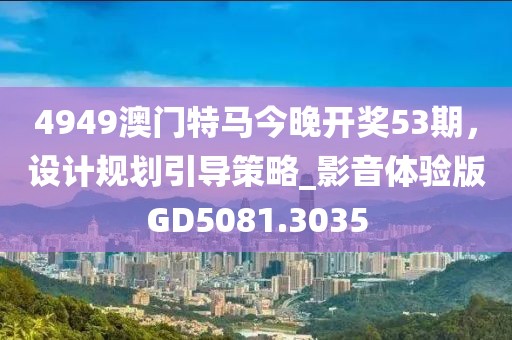 4949澳门特马今晚开奖53期，设计规划引导策略_影音体验版GD5081.3035