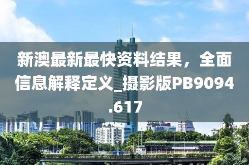 新澳最新最快资料结果，全面信息解释定义_摄影版PB9094.617