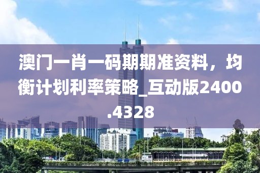 澳门一肖一码期期准资料，均衡计划利率策略_互动版2400.4328