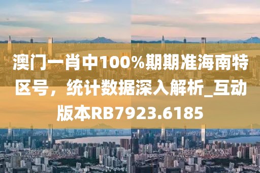 澳门一肖中100%期期准海南特区号，统计数据深入解析_互动版本RB7923.6185