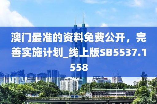 澳门最准的资料免费公开，完善实施计划_线上版SB5537.1558