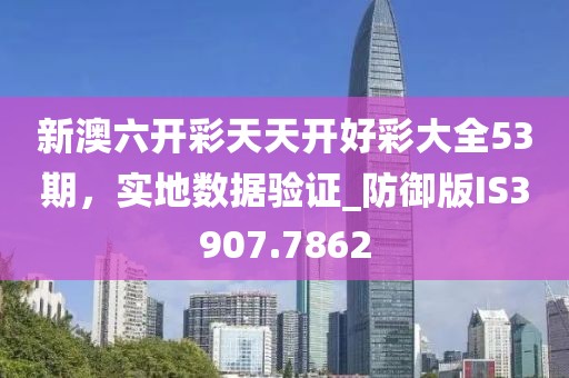 新澳六开彩天天开好彩大全53期，实地数据验证_防御版IS3907.7862