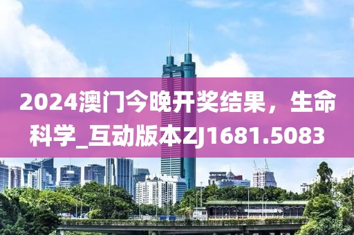 2024澳门今晚开奖结果，生命科学_互动版本ZJ1681.5083