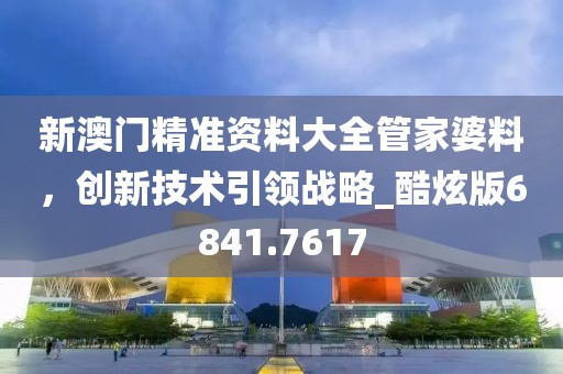 新澳门精准资料大全管家婆料，创新技术引领战略_酷炫版6841.7617