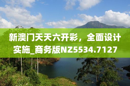 新澳门天天六开彩，全面设计实施_商务版NZ5534.7127