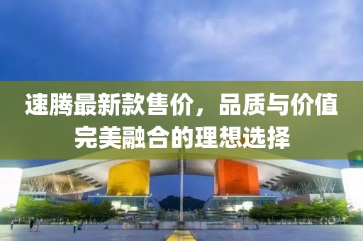 速腾最新款售价，品质与价值完美融合的理想选择