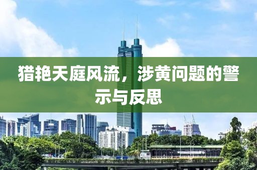 猎艳天庭风流，涉黄问题的警示与反思