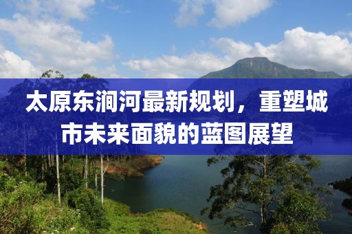 太原东涧河最新规划，重塑城市未来面貌的蓝图展望