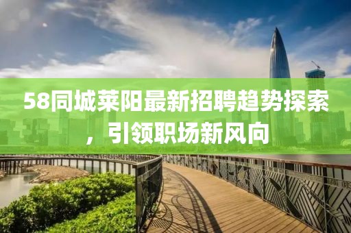 58同城莱阳最新招聘趋势探索，引领职场新风向