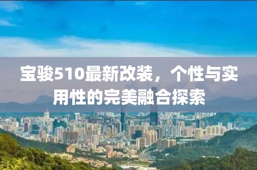 宝骏510最新改装，个性与实用性的完美融合探索