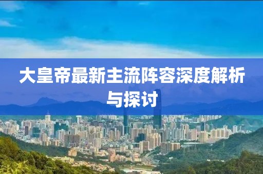 大皇帝最新主流阵容深度解析与探讨