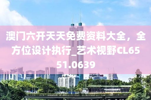 澳门六开天天免费资料大全，全方位设计执行_艺术视野CL6551.0639