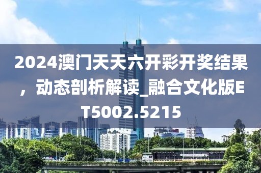 2024澳门天天六开彩开奖结果，动态剖析解读_融合文化版ET5002.5215
